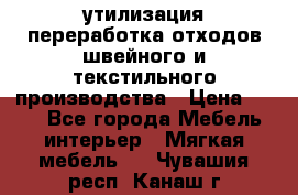 утилизация переработка отходов швейного и текстильного производства › Цена ­ 100 - Все города Мебель, интерьер » Мягкая мебель   . Чувашия респ.,Канаш г.